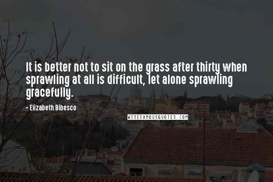 Elizabeth Bibesco Quotes: It is better not to sit on the grass after thirty when sprawling at all is difficult, let alone sprawling gracefully.