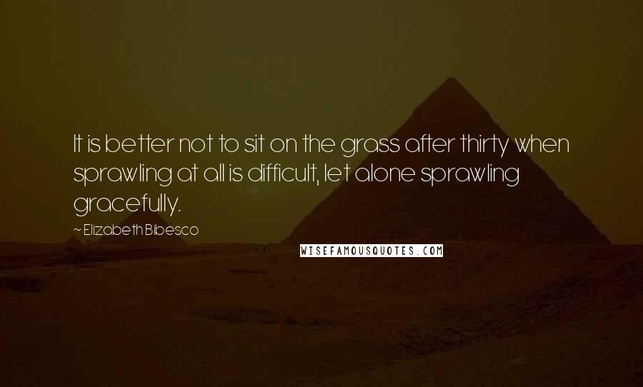 Elizabeth Bibesco Quotes: It is better not to sit on the grass after thirty when sprawling at all is difficult, let alone sprawling gracefully.