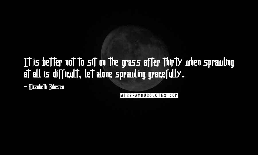 Elizabeth Bibesco Quotes: It is better not to sit on the grass after thirty when sprawling at all is difficult, let alone sprawling gracefully.