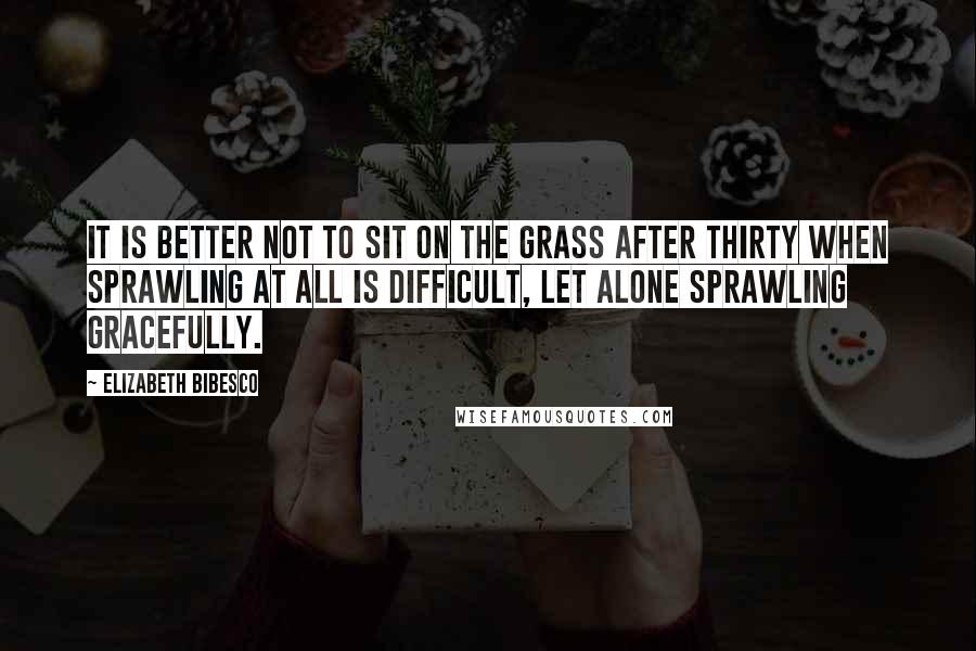 Elizabeth Bibesco Quotes: It is better not to sit on the grass after thirty when sprawling at all is difficult, let alone sprawling gracefully.