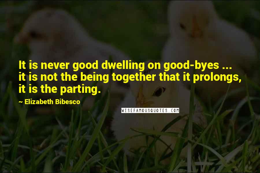 Elizabeth Bibesco Quotes: It is never good dwelling on good-byes ... it is not the being together that it prolongs, it is the parting.