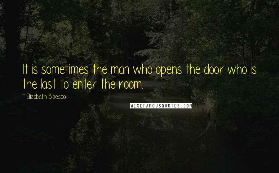 Elizabeth Bibesco Quotes: It is sometimes the man who opens the door who is the last to enter the room.