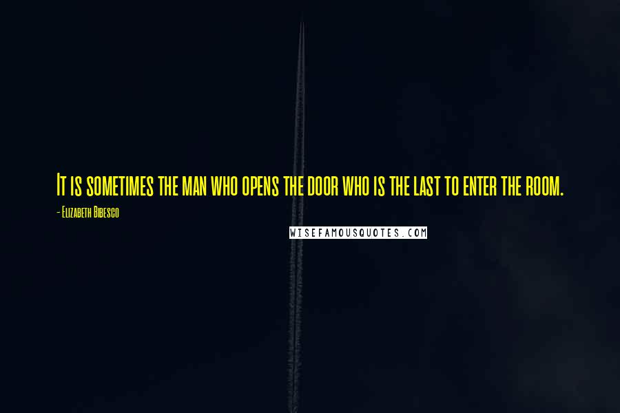 Elizabeth Bibesco Quotes: It is sometimes the man who opens the door who is the last to enter the room.