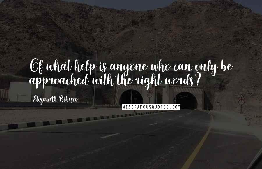 Elizabeth Bibesco Quotes: Of what help is anyone who can only be approached with the right words?