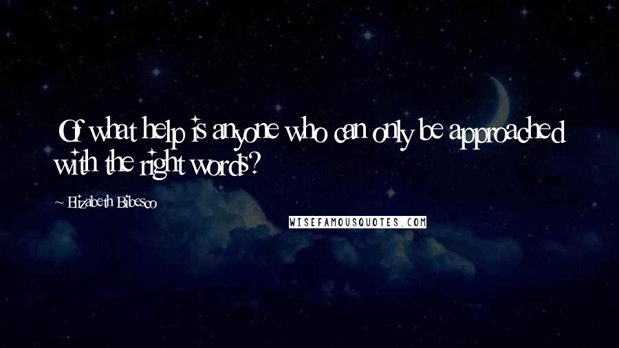 Elizabeth Bibesco Quotes: Of what help is anyone who can only be approached with the right words?