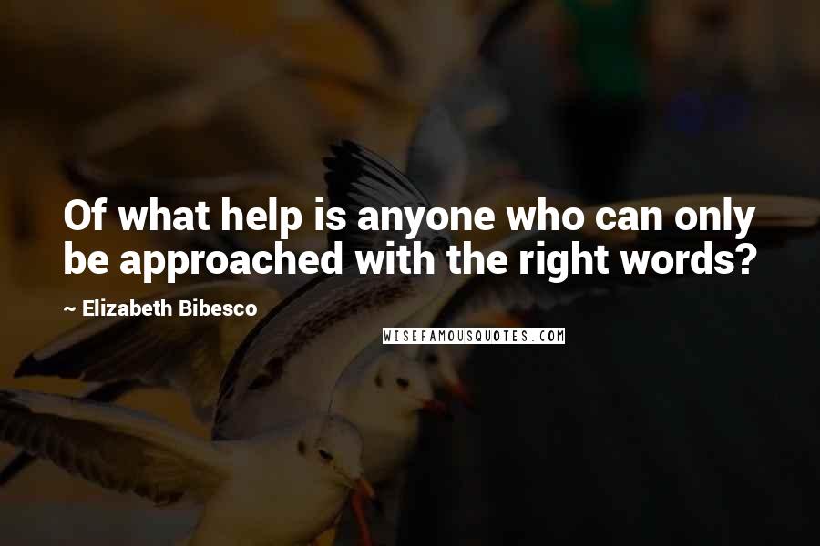 Elizabeth Bibesco Quotes: Of what help is anyone who can only be approached with the right words?