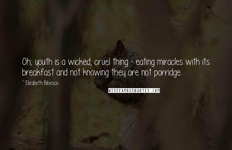 Elizabeth Bibesco Quotes: Oh, youth is a wicked, cruel thing - eating miracles with its breakfast and not knowing they are not porridge.