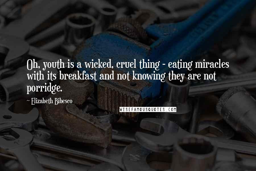 Elizabeth Bibesco Quotes: Oh, youth is a wicked, cruel thing - eating miracles with its breakfast and not knowing they are not porridge.