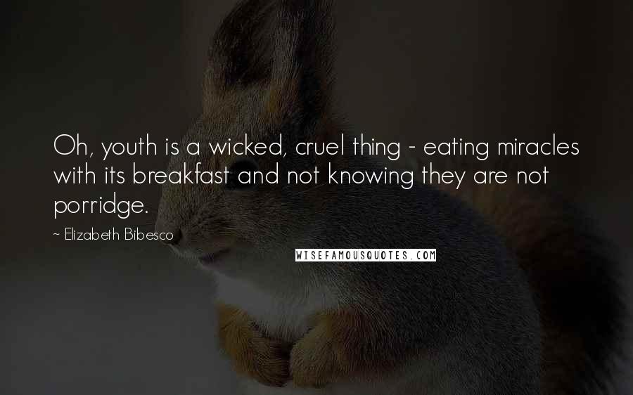 Elizabeth Bibesco Quotes: Oh, youth is a wicked, cruel thing - eating miracles with its breakfast and not knowing they are not porridge.