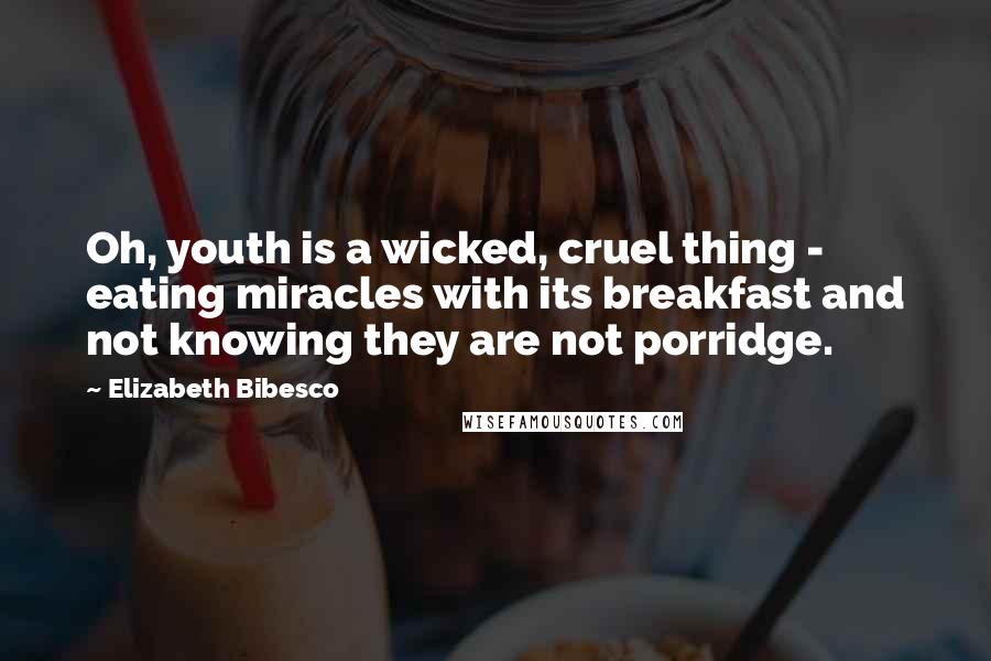 Elizabeth Bibesco Quotes: Oh, youth is a wicked, cruel thing - eating miracles with its breakfast and not knowing they are not porridge.