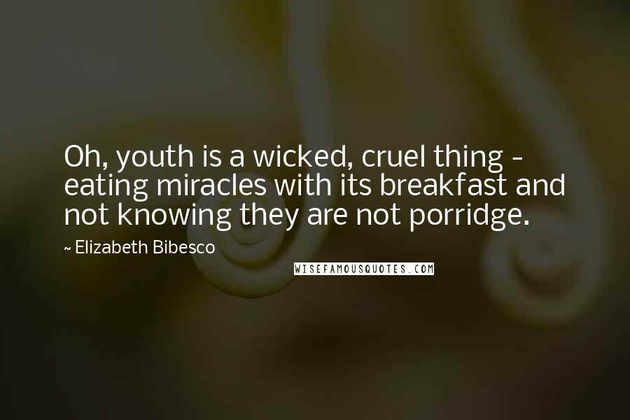 Elizabeth Bibesco Quotes: Oh, youth is a wicked, cruel thing - eating miracles with its breakfast and not knowing they are not porridge.