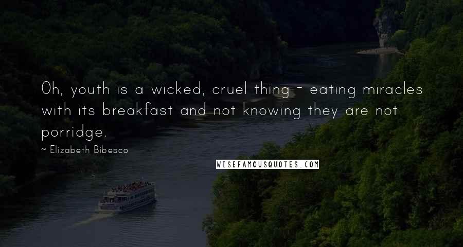 Elizabeth Bibesco Quotes: Oh, youth is a wicked, cruel thing - eating miracles with its breakfast and not knowing they are not porridge.