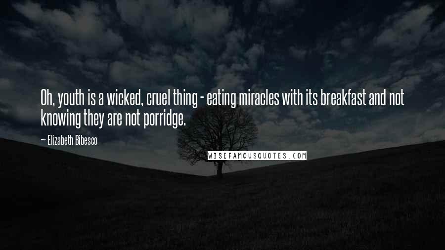 Elizabeth Bibesco Quotes: Oh, youth is a wicked, cruel thing - eating miracles with its breakfast and not knowing they are not porridge.