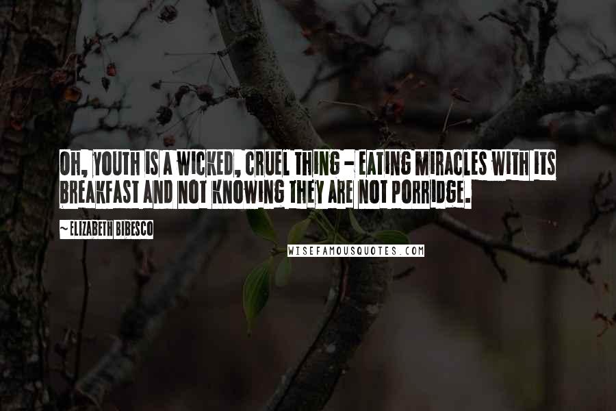 Elizabeth Bibesco Quotes: Oh, youth is a wicked, cruel thing - eating miracles with its breakfast and not knowing they are not porridge.