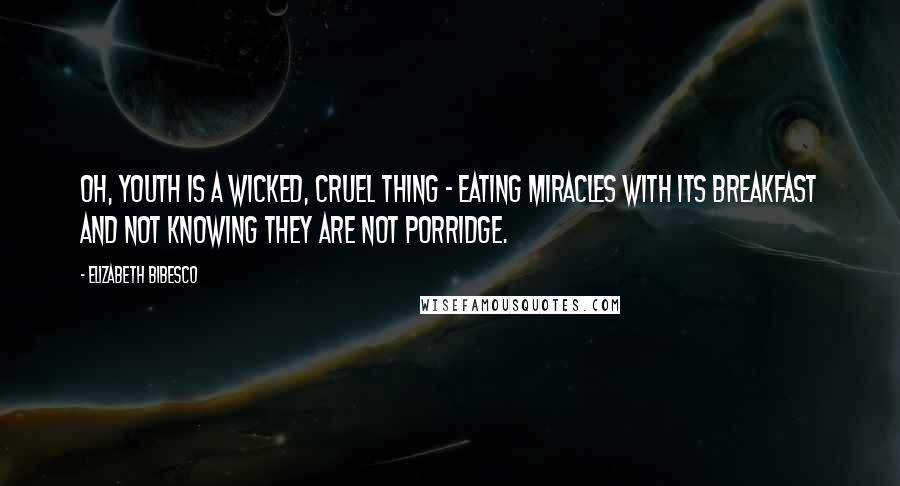 Elizabeth Bibesco Quotes: Oh, youth is a wicked, cruel thing - eating miracles with its breakfast and not knowing they are not porridge.