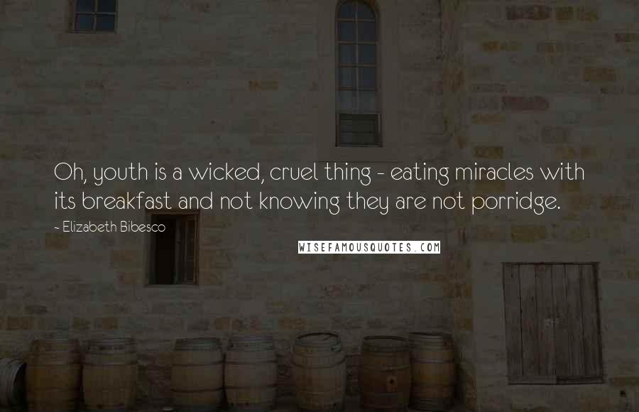 Elizabeth Bibesco Quotes: Oh, youth is a wicked, cruel thing - eating miracles with its breakfast and not knowing they are not porridge.