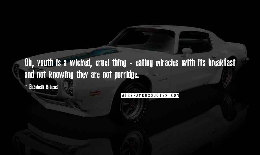 Elizabeth Bibesco Quotes: Oh, youth is a wicked, cruel thing - eating miracles with its breakfast and not knowing they are not porridge.