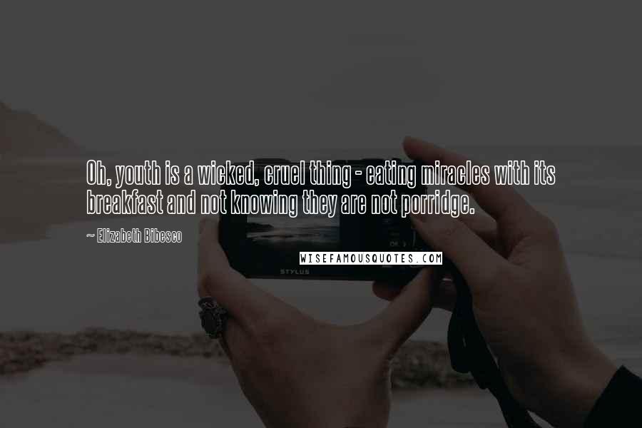 Elizabeth Bibesco Quotes: Oh, youth is a wicked, cruel thing - eating miracles with its breakfast and not knowing they are not porridge.