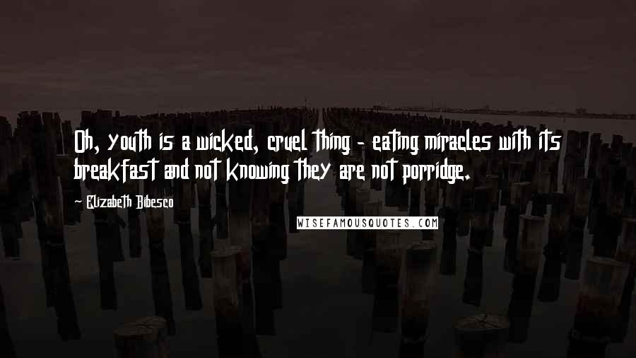 Elizabeth Bibesco Quotes: Oh, youth is a wicked, cruel thing - eating miracles with its breakfast and not knowing they are not porridge.