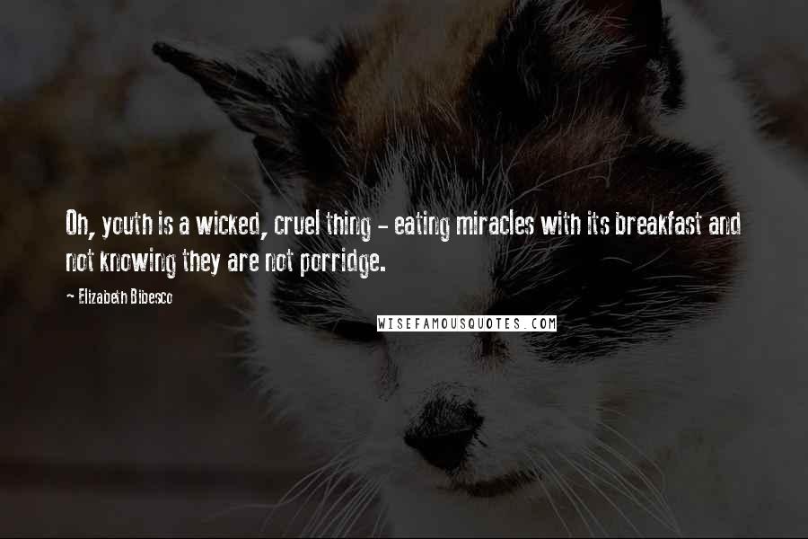 Elizabeth Bibesco Quotes: Oh, youth is a wicked, cruel thing - eating miracles with its breakfast and not knowing they are not porridge.