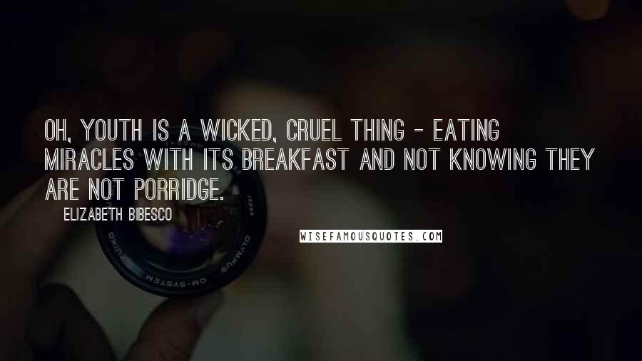 Elizabeth Bibesco Quotes: Oh, youth is a wicked, cruel thing - eating miracles with its breakfast and not knowing they are not porridge.