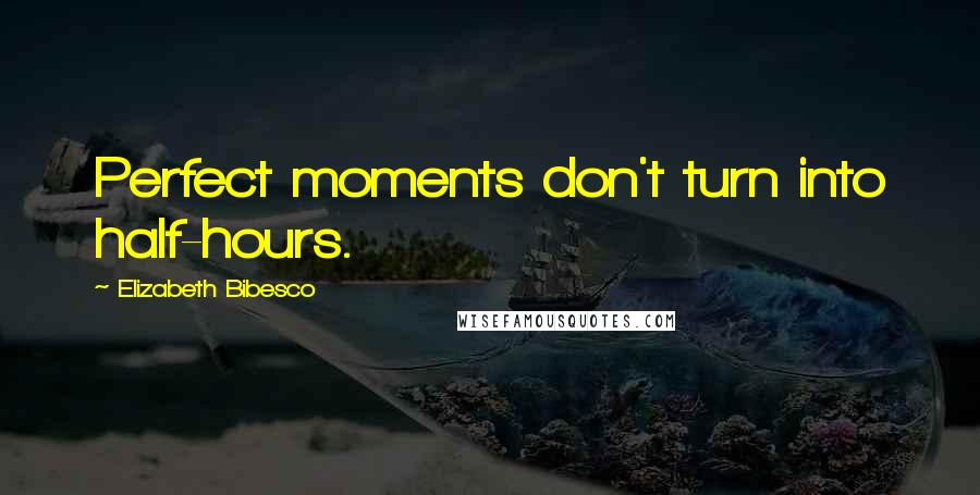 Elizabeth Bibesco Quotes: Perfect moments don't turn into half-hours.