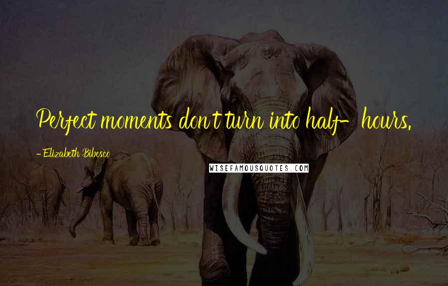 Elizabeth Bibesco Quotes: Perfect moments don't turn into half-hours.