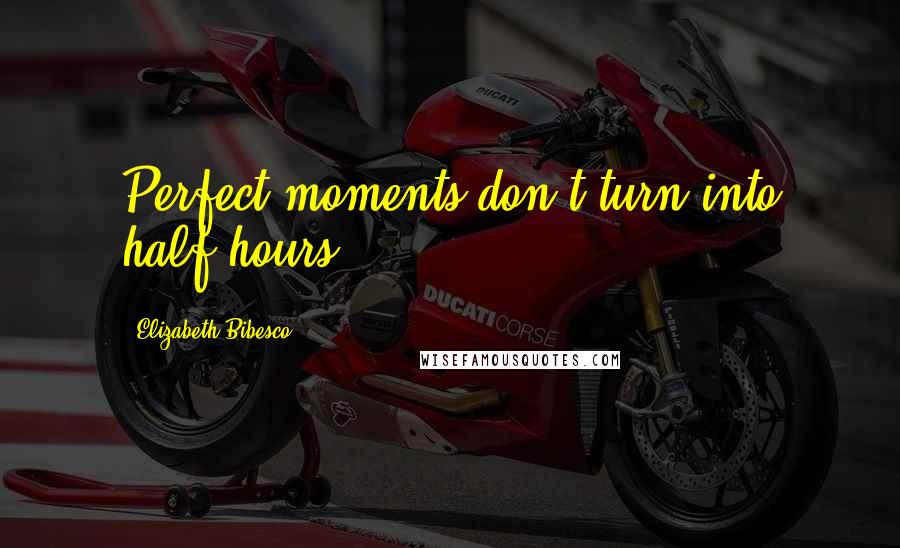 Elizabeth Bibesco Quotes: Perfect moments don't turn into half-hours.