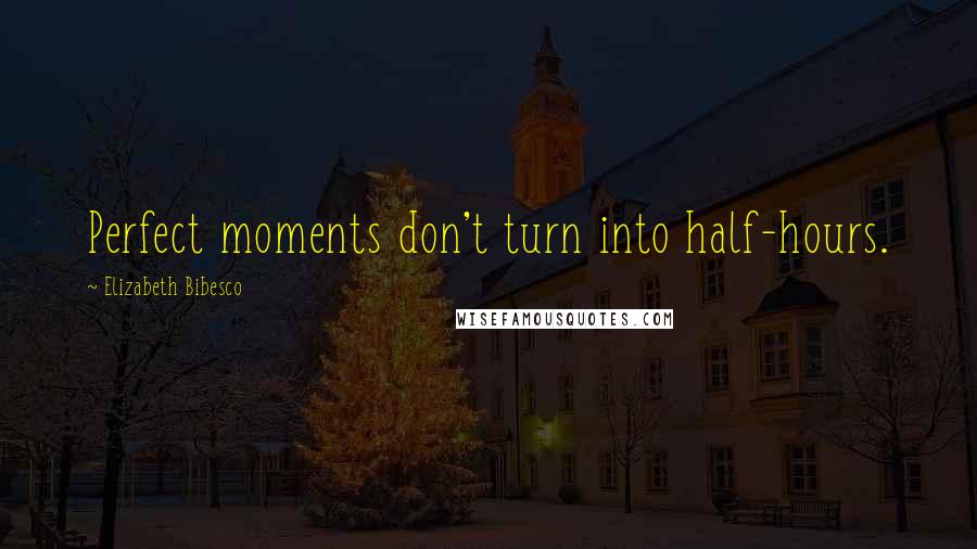 Elizabeth Bibesco Quotes: Perfect moments don't turn into half-hours.