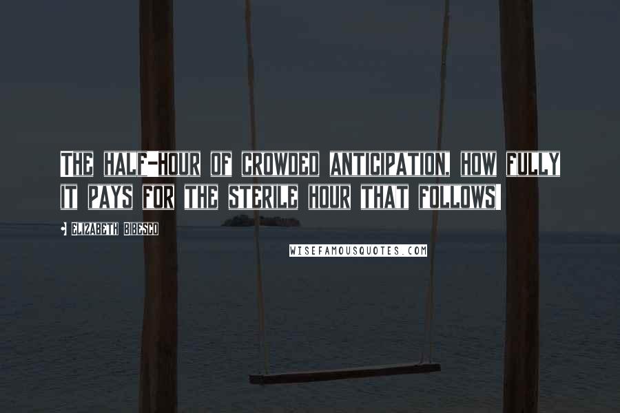 Elizabeth Bibesco Quotes: The half-hour of crowded anticipation, how fully it pays for the sterile hour that follows!