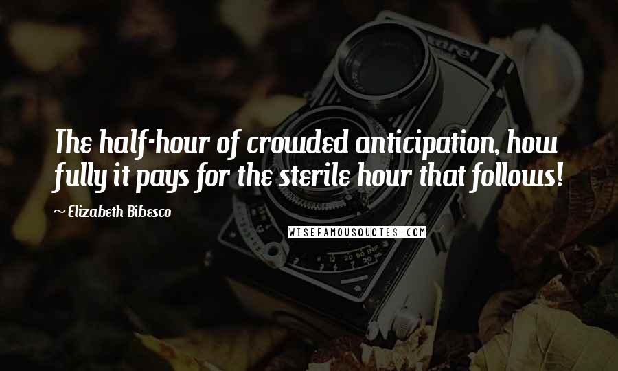 Elizabeth Bibesco Quotes: The half-hour of crowded anticipation, how fully it pays for the sterile hour that follows!