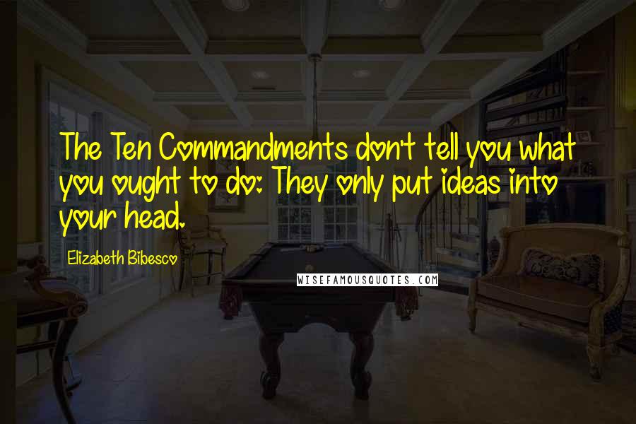Elizabeth Bibesco Quotes: The Ten Commandments don't tell you what you ought to do: They only put ideas into your head.