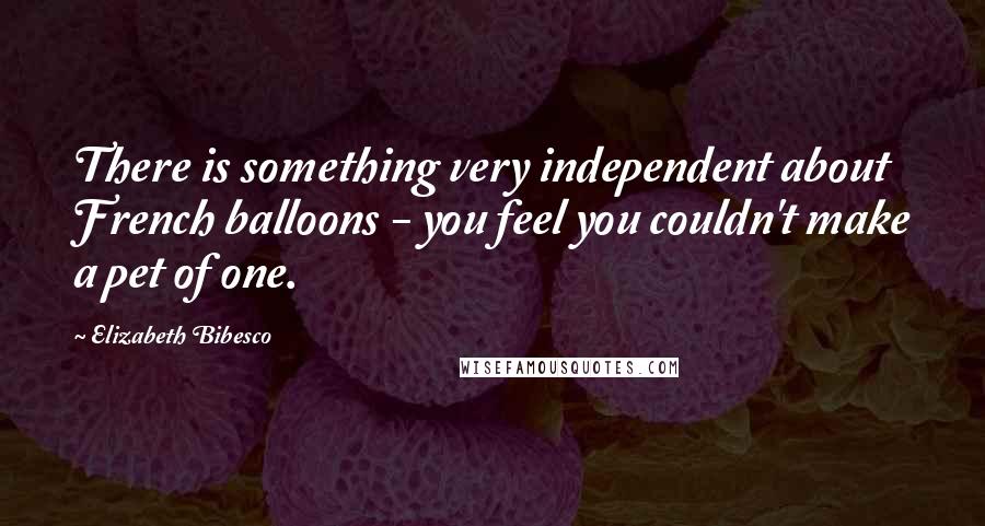 Elizabeth Bibesco Quotes: There is something very independent about French balloons - you feel you couldn't make a pet of one.