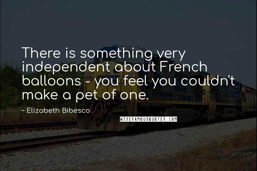 Elizabeth Bibesco Quotes: There is something very independent about French balloons - you feel you couldn't make a pet of one.