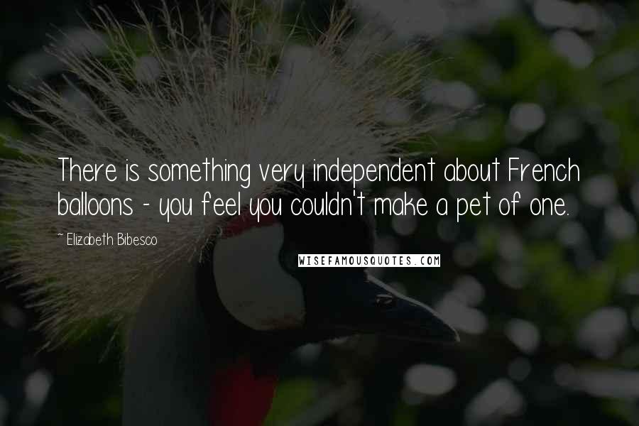 Elizabeth Bibesco Quotes: There is something very independent about French balloons - you feel you couldn't make a pet of one.