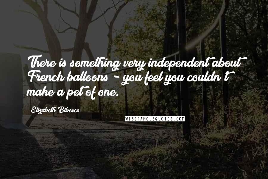 Elizabeth Bibesco Quotes: There is something very independent about French balloons - you feel you couldn't make a pet of one.