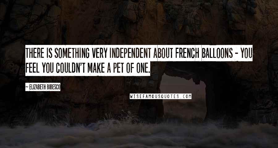 Elizabeth Bibesco Quotes: There is something very independent about French balloons - you feel you couldn't make a pet of one.