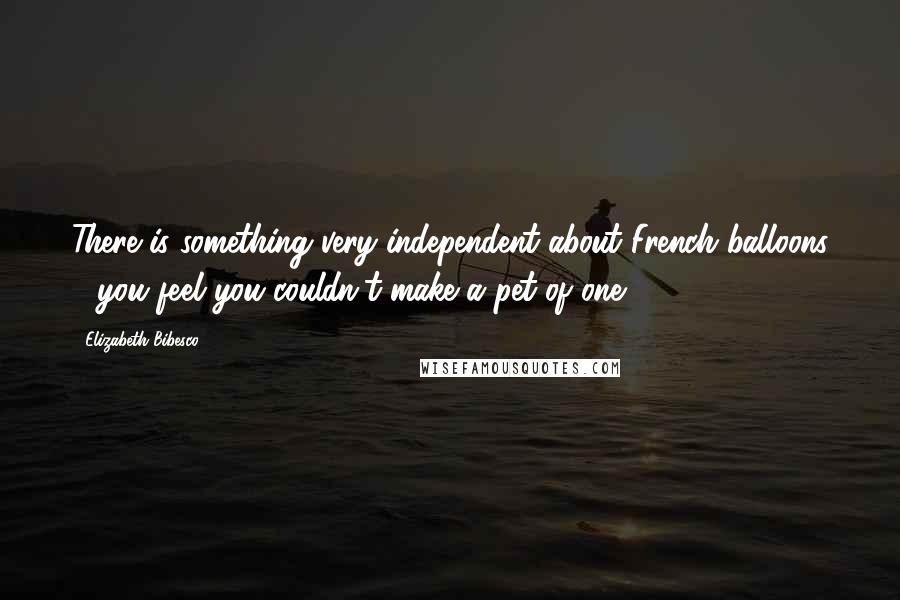 Elizabeth Bibesco Quotes: There is something very independent about French balloons - you feel you couldn't make a pet of one.