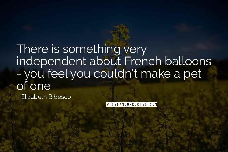 Elizabeth Bibesco Quotes: There is something very independent about French balloons - you feel you couldn't make a pet of one.