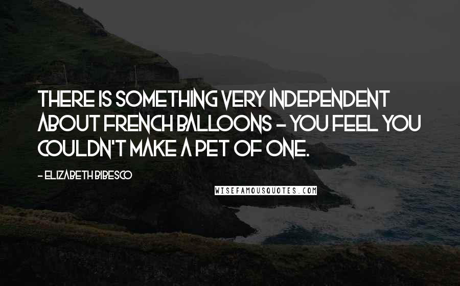 Elizabeth Bibesco Quotes: There is something very independent about French balloons - you feel you couldn't make a pet of one.