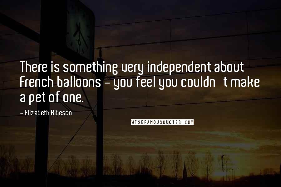 Elizabeth Bibesco Quotes: There is something very independent about French balloons - you feel you couldn't make a pet of one.