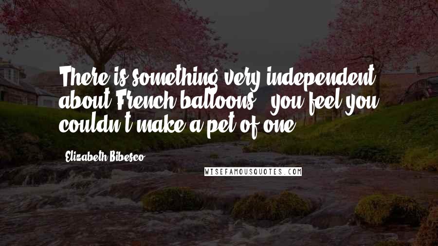 Elizabeth Bibesco Quotes: There is something very independent about French balloons - you feel you couldn't make a pet of one.