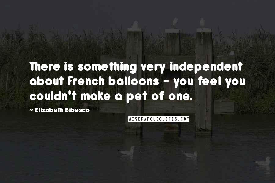 Elizabeth Bibesco Quotes: There is something very independent about French balloons - you feel you couldn't make a pet of one.