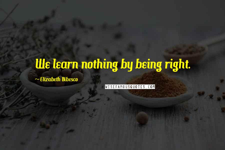 Elizabeth Bibesco Quotes: We learn nothing by being right.