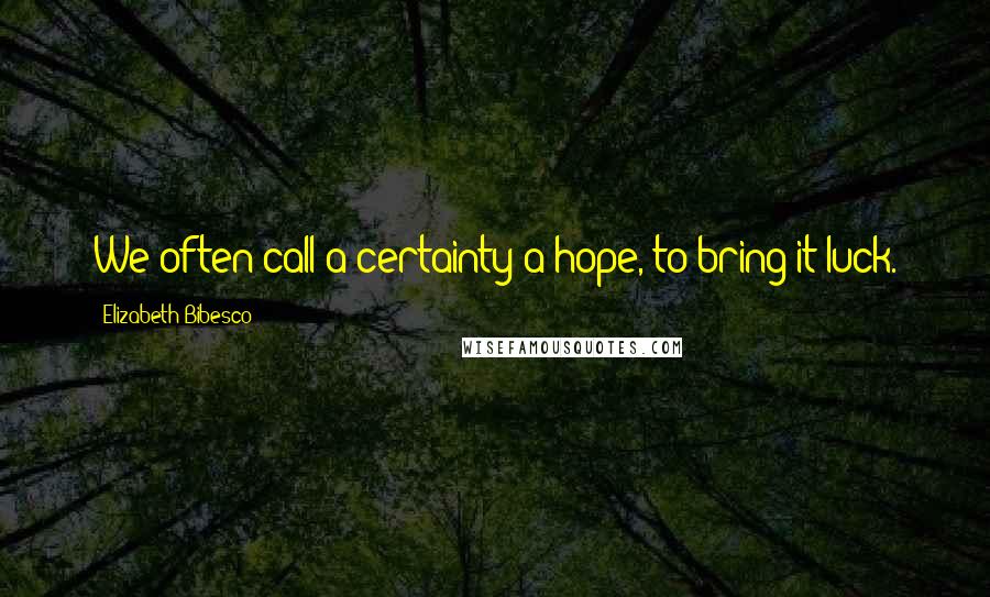 Elizabeth Bibesco Quotes: We often call a certainty a hope, to bring it luck.