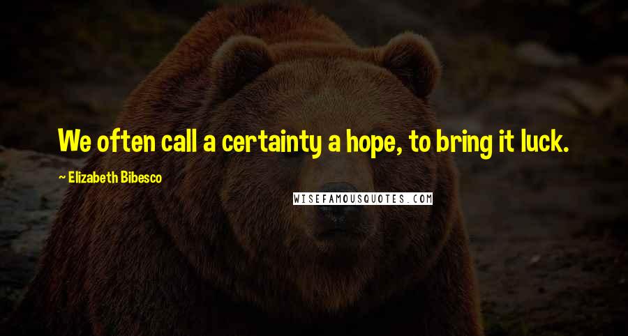 Elizabeth Bibesco Quotes: We often call a certainty a hope, to bring it luck.