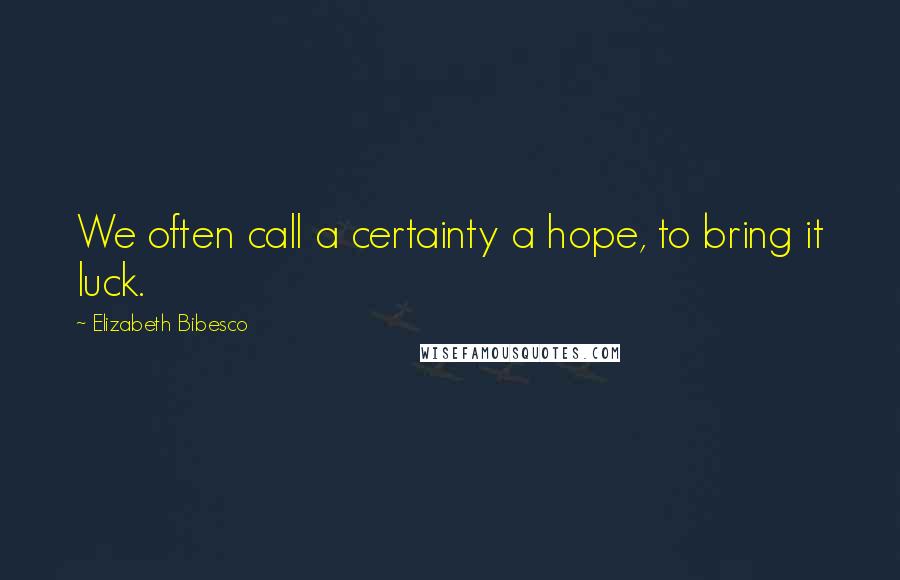 Elizabeth Bibesco Quotes: We often call a certainty a hope, to bring it luck.