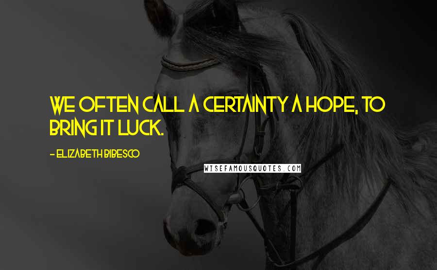 Elizabeth Bibesco Quotes: We often call a certainty a hope, to bring it luck.