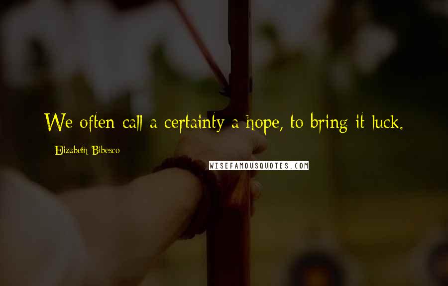 Elizabeth Bibesco Quotes: We often call a certainty a hope, to bring it luck.
