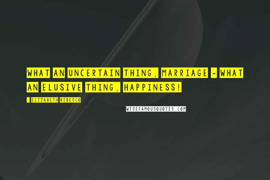 Elizabeth Bibesco Quotes: What an uncertain thing, marriage - what an elusive thing, happiness!